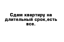 Сдам квартиру на длительный срок,есть все.